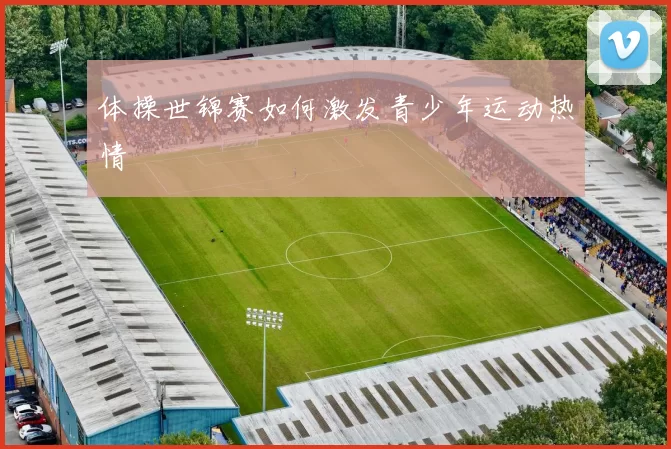 体操世锦赛如何激发青少年运动热情