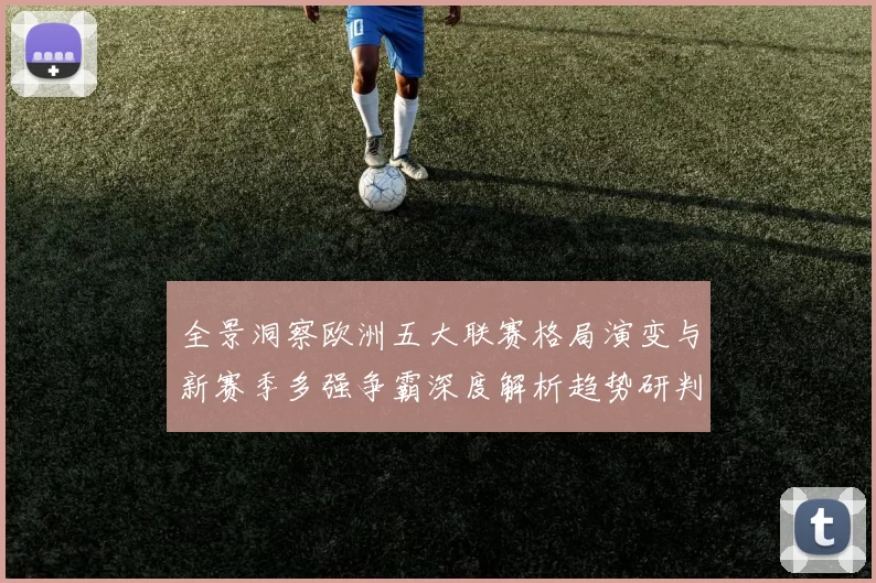 全景洞察欧洲五大联赛格局演变与新赛季多强争霸深度解析趋势研判