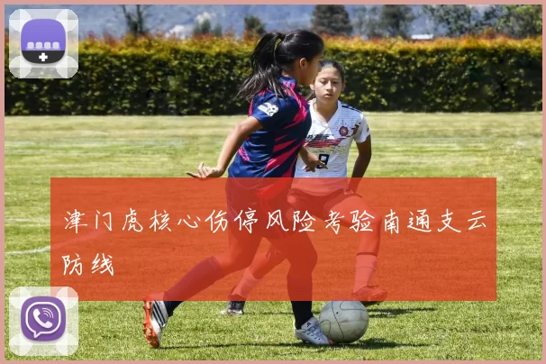 津门虎核心伤停风险考验南通支云防线