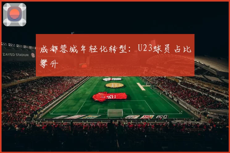 成都蓉城年轻化转型：U23球员占比攀升