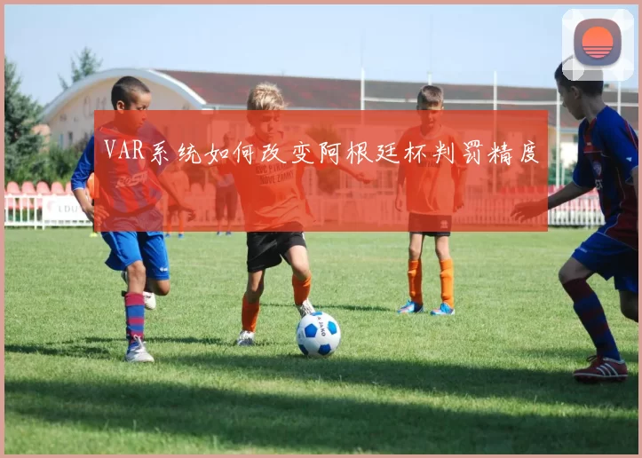 VAR系统如何改变阿根廷杯判罚精度