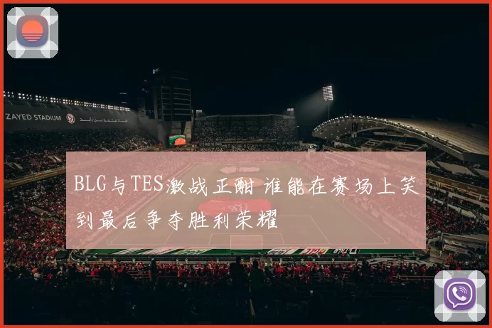 BLG与TES激战正酣 谁能在赛场上笑到最后争夺胜利荣耀