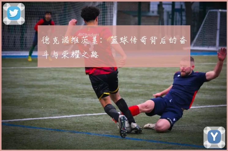 德克诺维茨基：篮球传奇背后的奋斗与荣耀之路