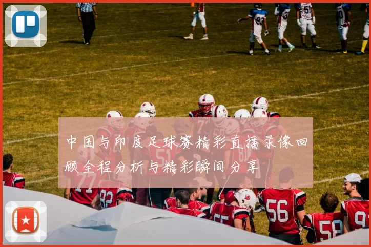 中国与印度足球赛精彩直播录像回顾全程分析与精彩瞬间分享