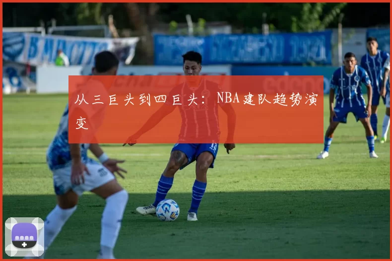 从三巨头到四巨头：NBA建队趋势演变