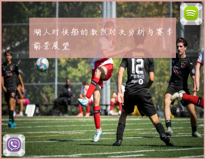湖人对快船的激烈对决分析与赛季前景展望