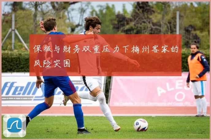 保级与财务双重压力下梅州客家的风险突围