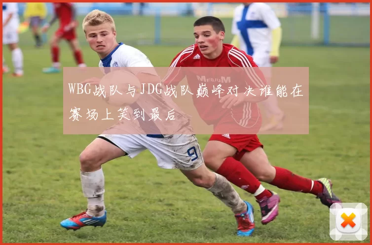 WBG战队与JDG战队巅峰对决谁能在赛场上笑到最后