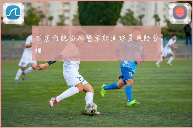 丁彦雨航伤病警示职业球员风险管理