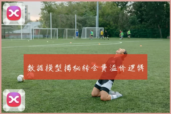 数据模型揭秘转会费溢价逻辑