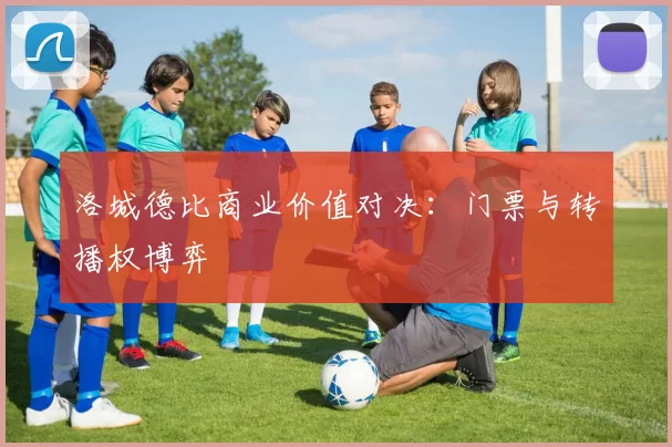 洛城德比商业价值对决：门票与转播权博弈