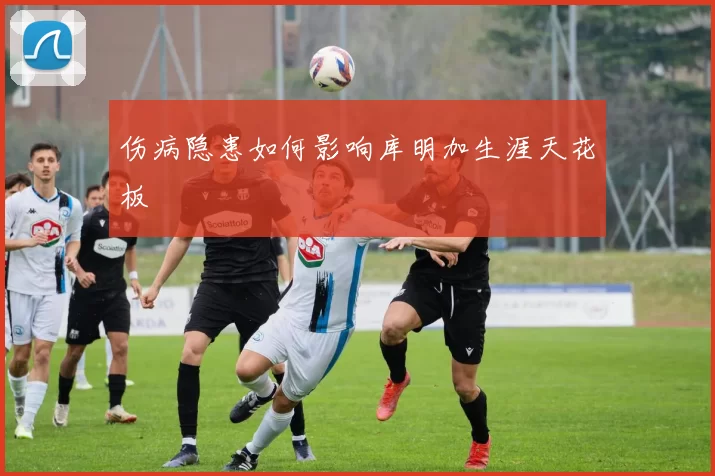 伤病隐患如何影响库明加生涯天花板