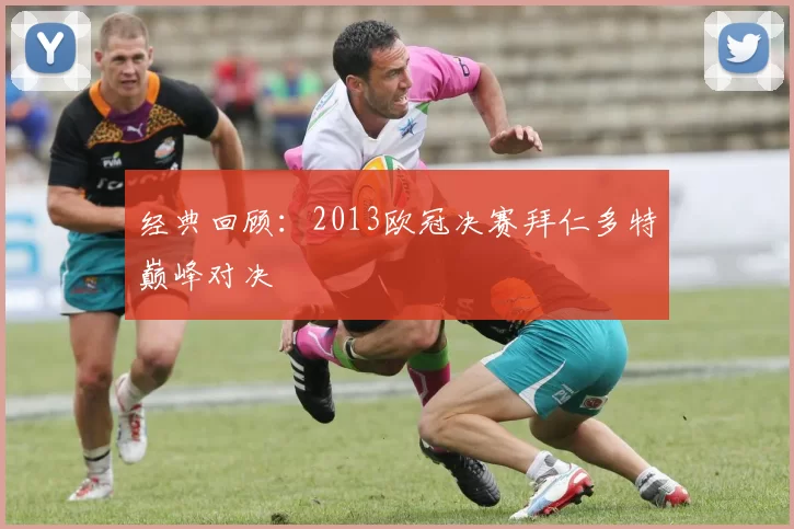 经典回顾：2013欧冠决赛拜仁多特巅峰对决