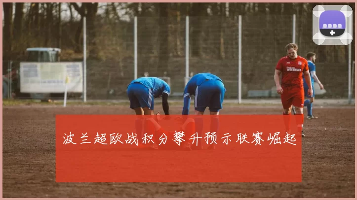 波兰超欧战积分攀升预示联赛崛起