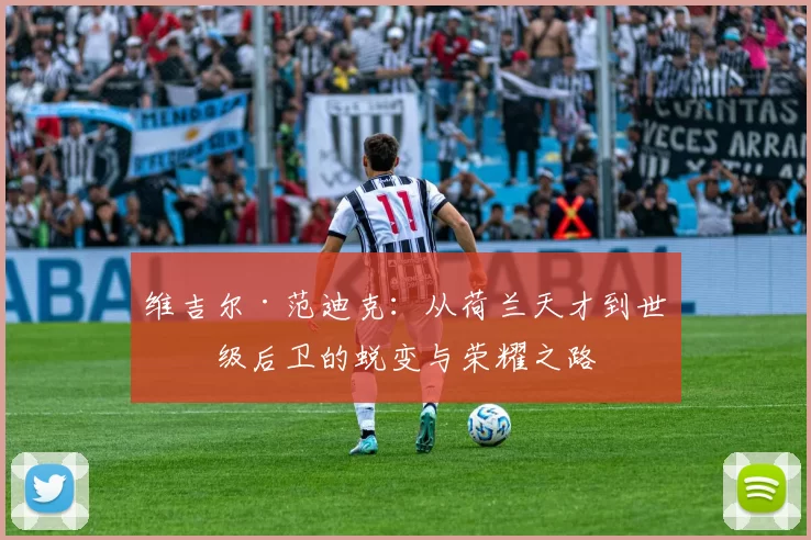 维吉尔·范迪克：从荷兰天才到世界级后卫的蜕变与荣耀之路