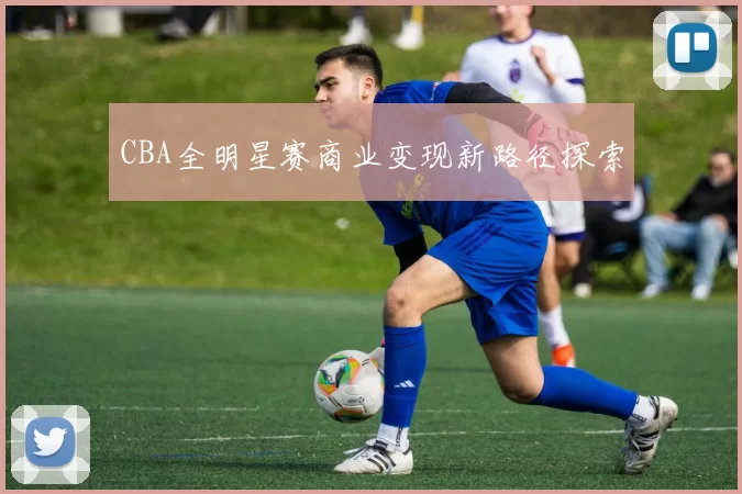 CBA全明星赛商业变现新路径探索