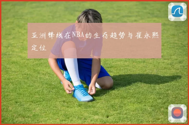 亚洲锋线在NBA的生存趋势与崔永熙定位