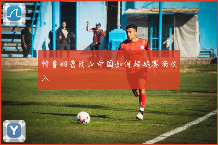 特鲁姆普商业帝国如何超越赛场收入