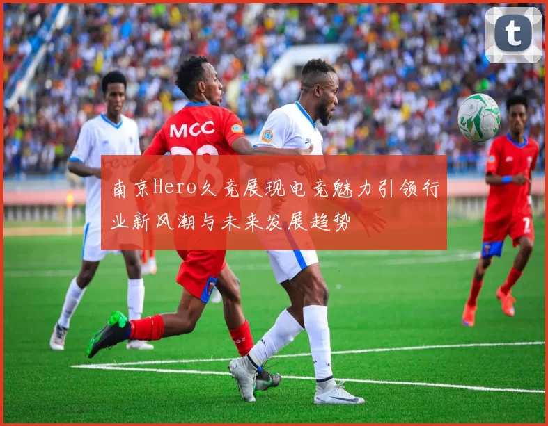 南京Hero久竞展现电竞魅力引领行业新风潮与未来发展趋势