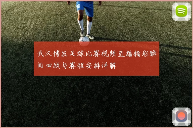 武汉博发足球比赛视频直播精彩瞬间回顾与赛程安排详解