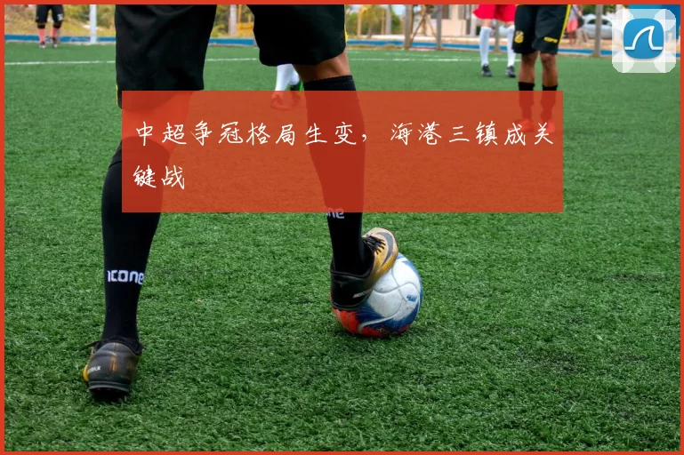 中超争冠格局生变，海港三镇成关键战