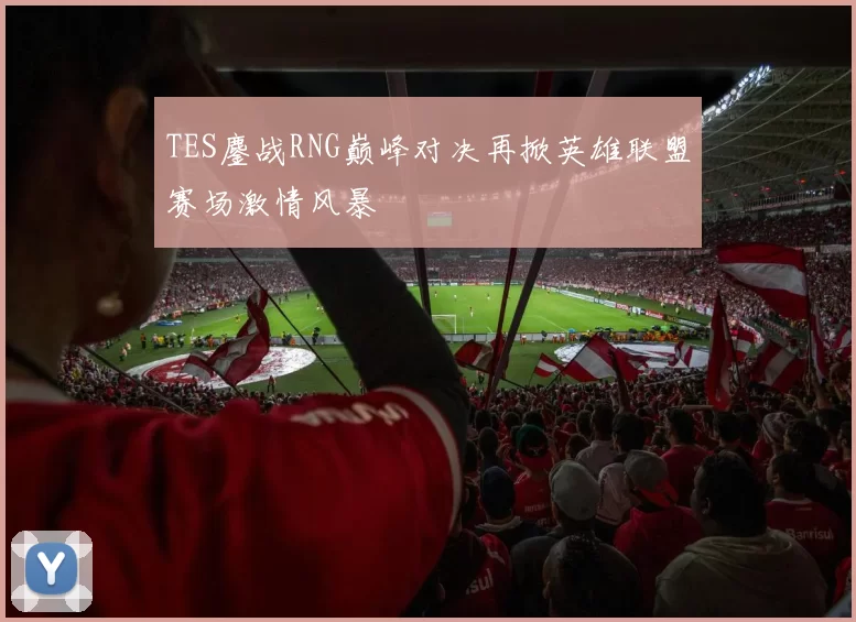 TES鏖战RNG巅峰对决再掀英雄联盟赛场激情风暴