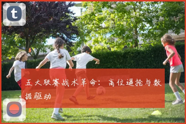 五大联赛战术革命：高位逼抢与数据驱动