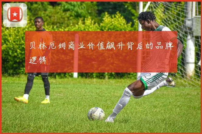 贝林厄姆商业价值飙升背后的品牌逻辑
